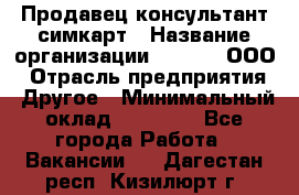 Продавец-консультант симкарт › Название организации ­ Qprom, ООО › Отрасль предприятия ­ Другое › Минимальный оклад ­ 28 000 - Все города Работа » Вакансии   . Дагестан респ.,Кизилюрт г.